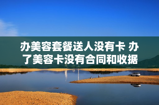 办美容套餐送人没有卡 办了美容卡没有合同和收据