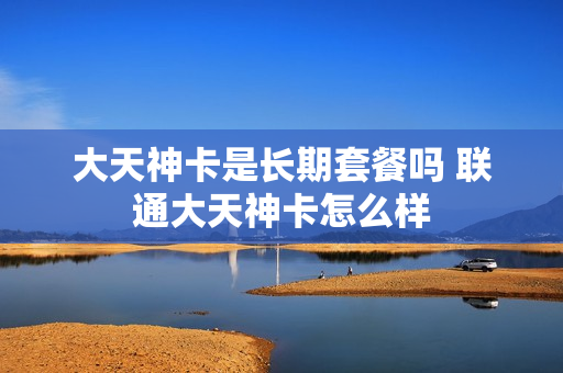 大天神卡是长期套餐吗 联通大天神卡怎么样