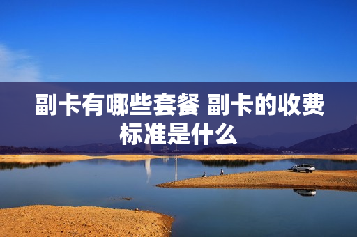 副卡有哪些套餐 副卡的收费标准是什么
