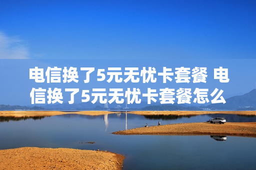 电信换了5元无忧卡套餐 电信换了5元无忧卡套餐怎么办