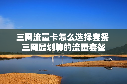 三网流量卡怎么选择套餐 三网最划算的流量套餐