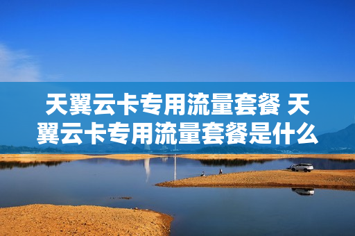 天翼云卡专用流量套餐 天翼云卡专用流量套餐是什么