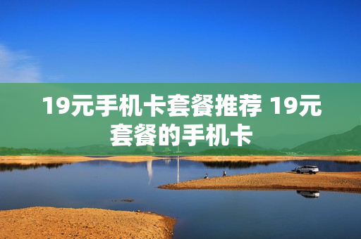 19元手机卡套餐推荐 19元套餐的手机卡