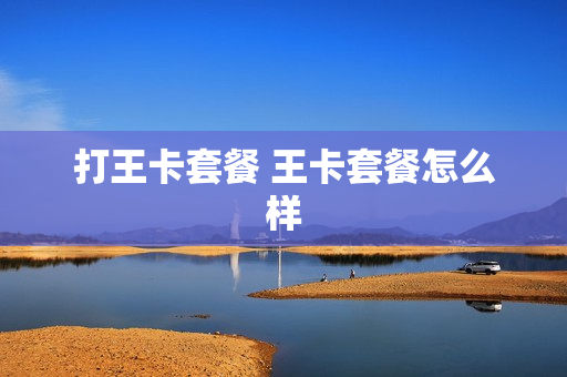 打王卡套餐 王卡套餐怎么样