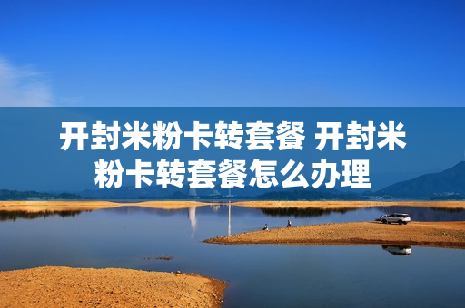 开封米粉卡转套餐 开封米粉卡转套餐怎么办理