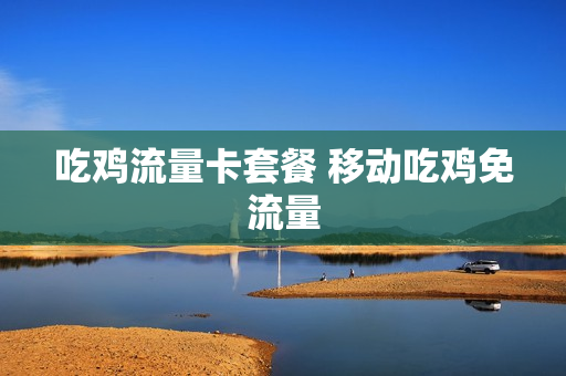 吃鸡流量卡套餐 移动吃鸡免流量
