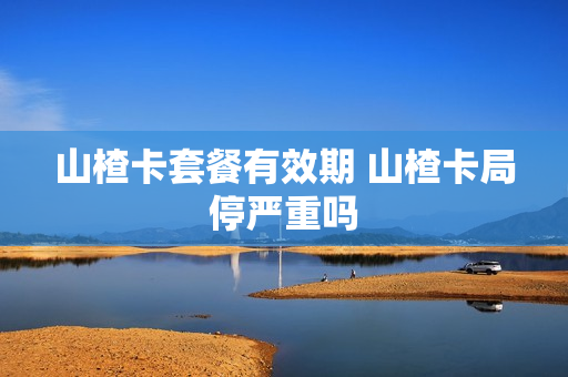山楂卡套餐有效期 山楂卡局停严重吗