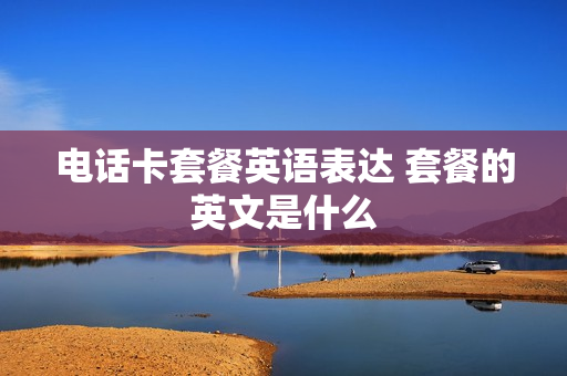 电话卡套餐英语表达 套餐的英文是什么