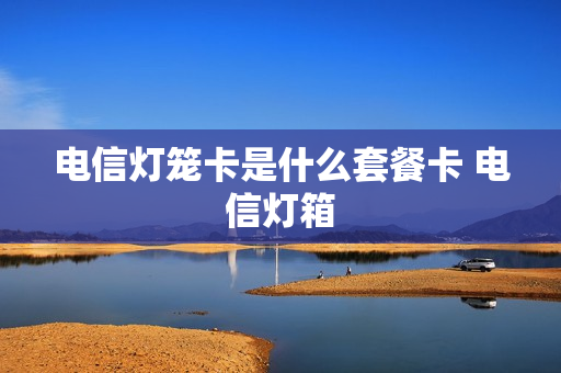 电信灯笼卡是什么套餐卡 电信灯箱