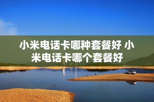 小米电话卡哪种套餐好 小米电话卡哪个套餐好