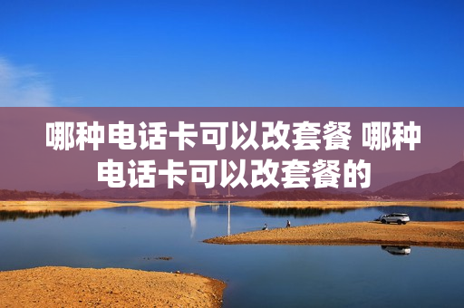 哪种电话卡可以改套餐 哪种电话卡可以改套餐的