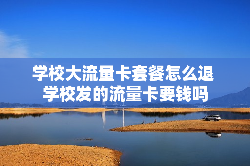 学校大流量卡套餐怎么退 学校发的流量卡要钱吗