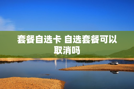 套餐自选卡 自选套餐可以取消吗