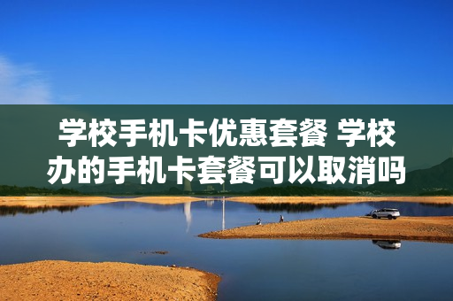 学校手机卡优惠套餐 学校办的手机卡套餐可以取消吗