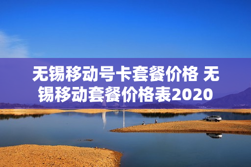 无锡移动号卡套餐价格 无锡移动套餐价格表2020