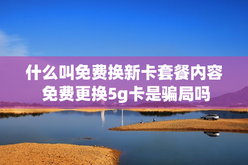 什么叫免费换新卡套餐内容 免费更换5g卡是骗局吗