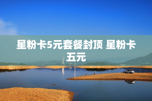 星粉卡5元套餐封顶 星粉卡五元