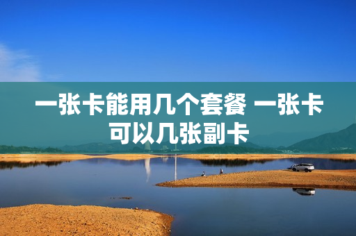 一张卡能用几个套餐 一张卡可以几张副卡