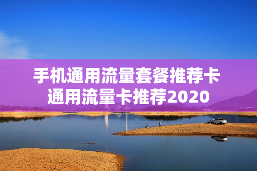 手机通用流量套餐推荐卡 通用流量卡推荐2020