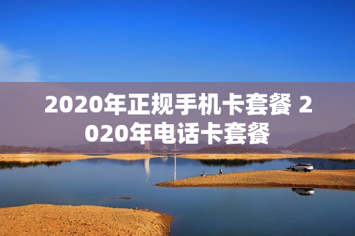 2020年正规手机卡套餐 2020年电话卡套餐