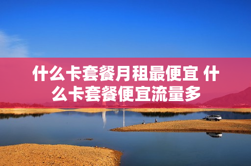 什么卡套餐月租最便宜 什么卡套餐便宜流量多