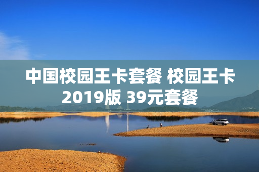 中国校园王卡套餐 校园王卡2019版 39元套餐