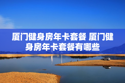厦门健身房年卡套餐 厦门健身房年卡套餐有哪些