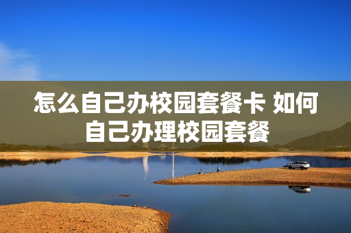 怎么自己办校园套餐卡 如何自己办理校园套餐