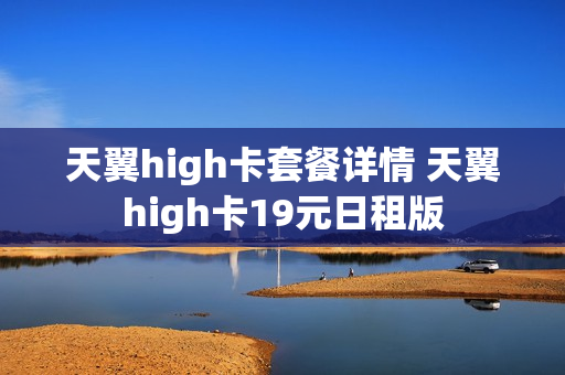 天翼high卡套餐详情 天翼high卡19元日租版