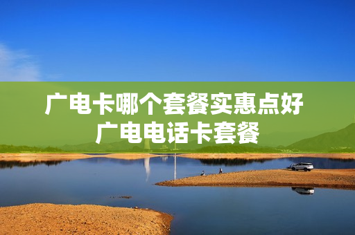 广电卡哪个套餐实惠点好 广电电话卡套餐