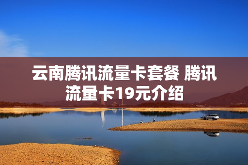 云南腾讯流量卡套餐 腾讯流量卡19元介绍