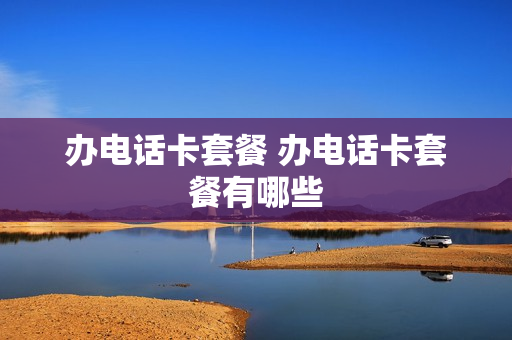 办电话卡套餐 办电话卡套餐有哪些