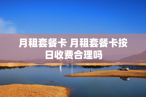 月租套餐卡 月租套餐卡按日收费合理吗