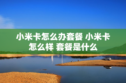 小米卡怎么办套餐 小米卡怎么样 套餐是什么