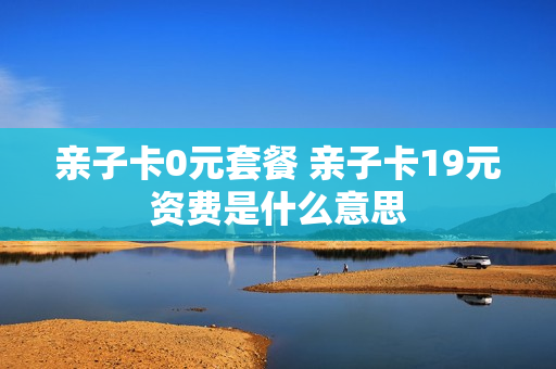 亲子卡0元套餐 亲子卡19元资费是什么意思