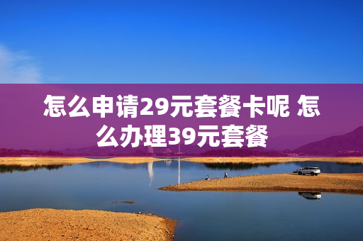 怎么申请29元套餐卡呢 怎么办理39元套餐