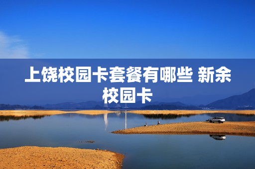 上饶校园卡套餐有哪些 新余校园卡