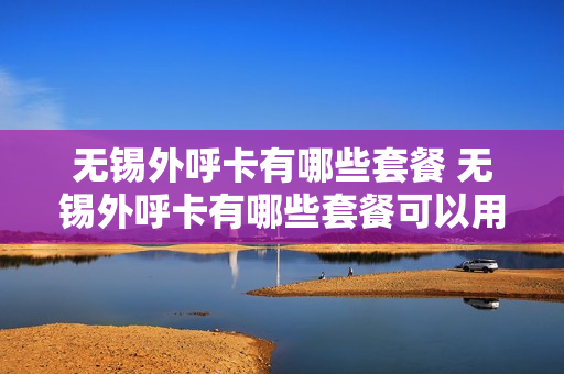 无锡外呼卡有哪些套餐 无锡外呼卡有哪些套餐可以用