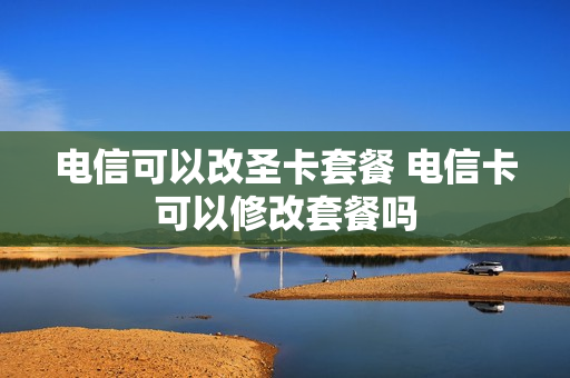 电信可以改圣卡套餐 电信卡可以修改套餐吗