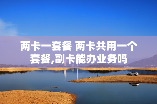 两卡一套餐 两卡共用一个套餐,副卡能办业务吗