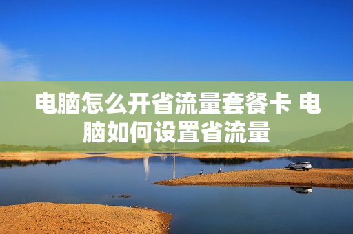 电脑怎么开省流量套餐卡 电脑如何设置省流量