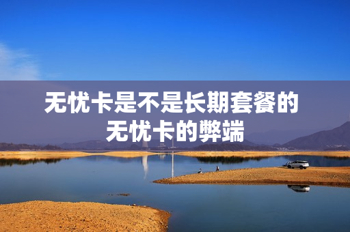 无忧卡是不是长期套餐的 无忧卡的弊端