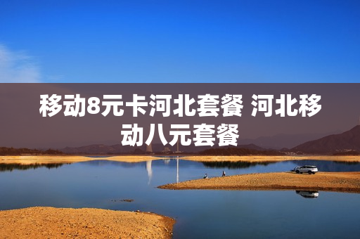 移动8元卡河北套餐 河北移动八元套餐