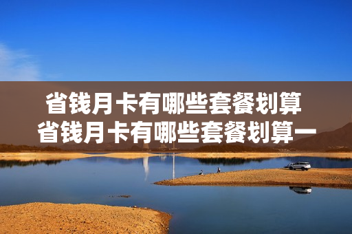 省钱月卡有哪些套餐划算 省钱月卡有哪些套餐划算一点