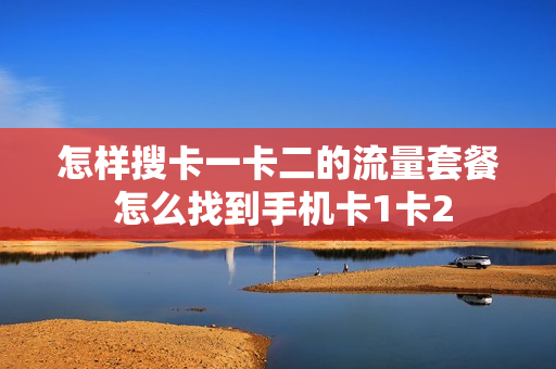 怎样搜卡一卡二的流量套餐 怎么找到手机卡1卡2
