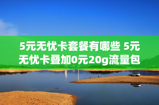 5元无忧卡套餐有哪些 5元无忧卡叠加0元20g流量包