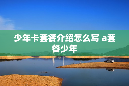 少年卡套餐介绍怎么写 a套餐少年
