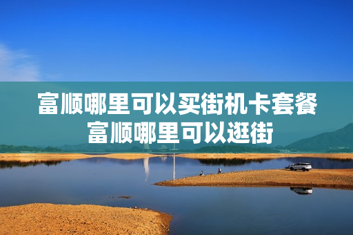 富顺哪里可以买街机卡套餐 富顺哪里可以逛街