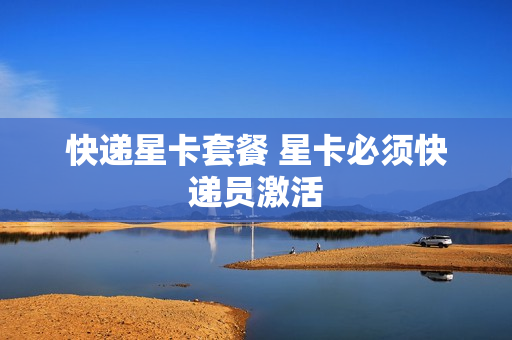 快递星卡套餐 星卡必须快递员激活