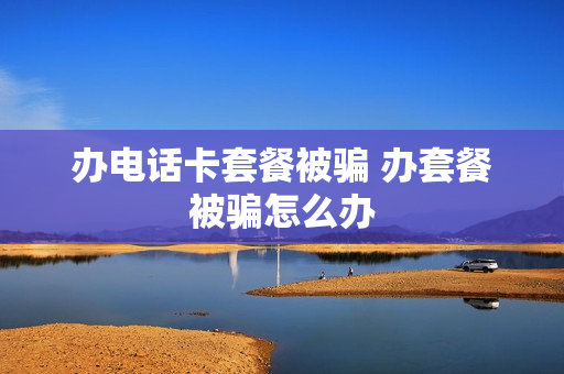 办电话卡套餐被骗 办套餐被骗怎么办